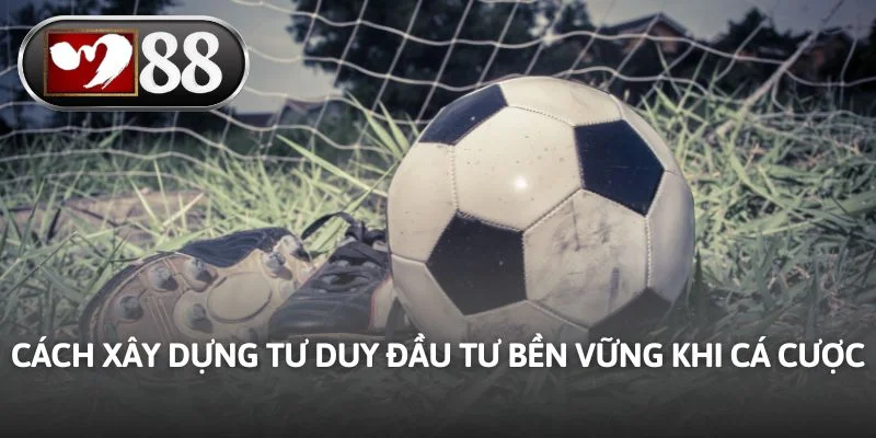 Cách xây dựng tư duy đầu tư bền vững khi cá cược