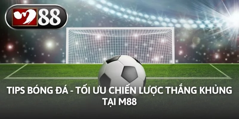 Tips Bóng Đá - Tối Ưu Chiến Lược Thắng Khủng Tại M88